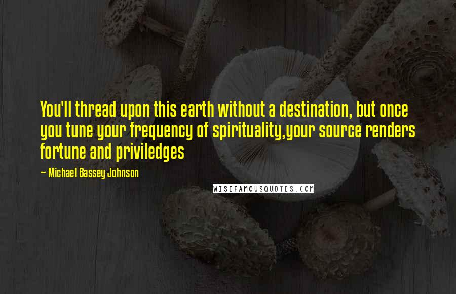 Michael Bassey Johnson Quotes: You'll thread upon this earth without a destination, but once you tune your frequency of spirituality,your source renders fortune and priviledges