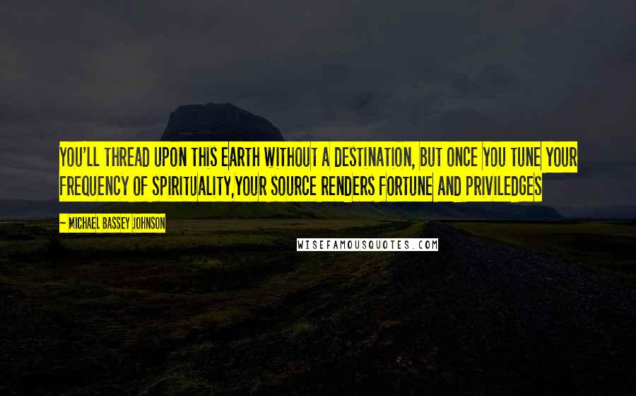 Michael Bassey Johnson Quotes: You'll thread upon this earth without a destination, but once you tune your frequency of spirituality,your source renders fortune and priviledges