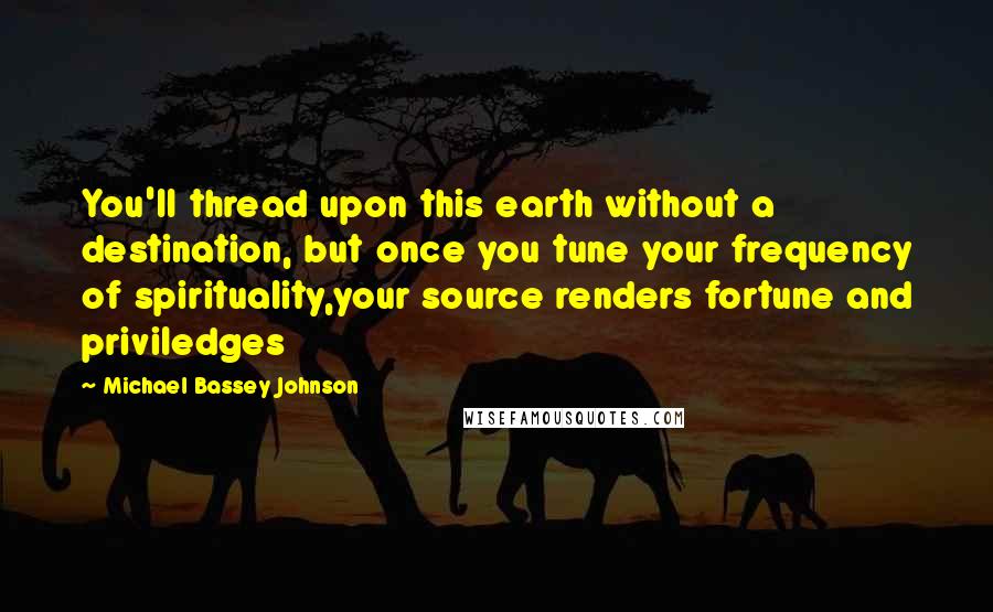 Michael Bassey Johnson Quotes: You'll thread upon this earth without a destination, but once you tune your frequency of spirituality,your source renders fortune and priviledges