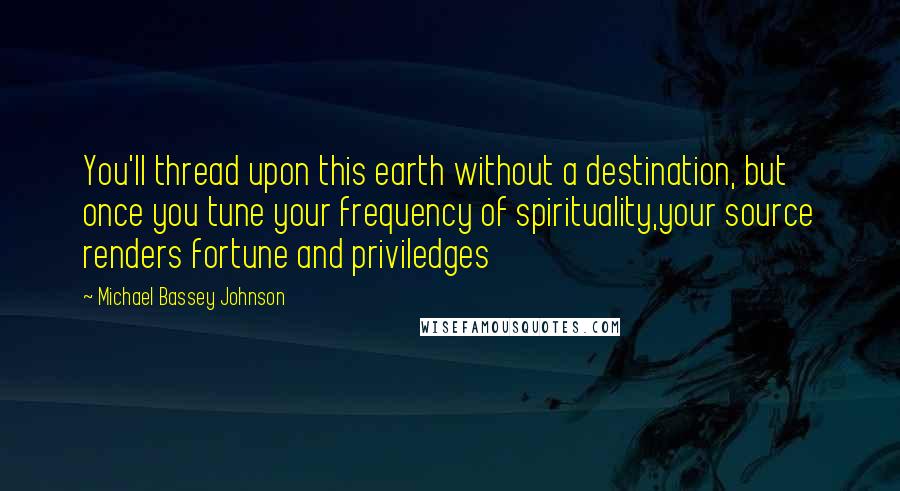 Michael Bassey Johnson Quotes: You'll thread upon this earth without a destination, but once you tune your frequency of spirituality,your source renders fortune and priviledges