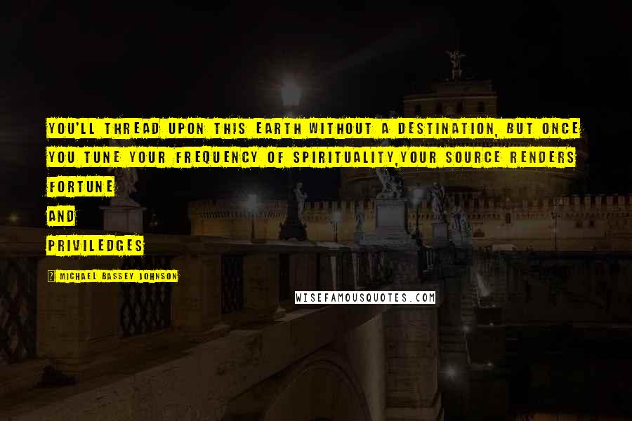 Michael Bassey Johnson Quotes: You'll thread upon this earth without a destination, but once you tune your frequency of spirituality,your source renders fortune and priviledges