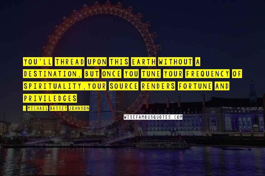 Michael Bassey Johnson Quotes: You'll thread upon this earth without a destination, but once you tune your frequency of spirituality,your source renders fortune and priviledges