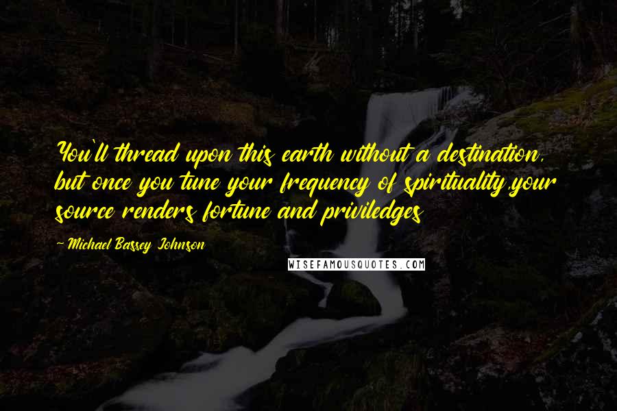 Michael Bassey Johnson Quotes: You'll thread upon this earth without a destination, but once you tune your frequency of spirituality,your source renders fortune and priviledges