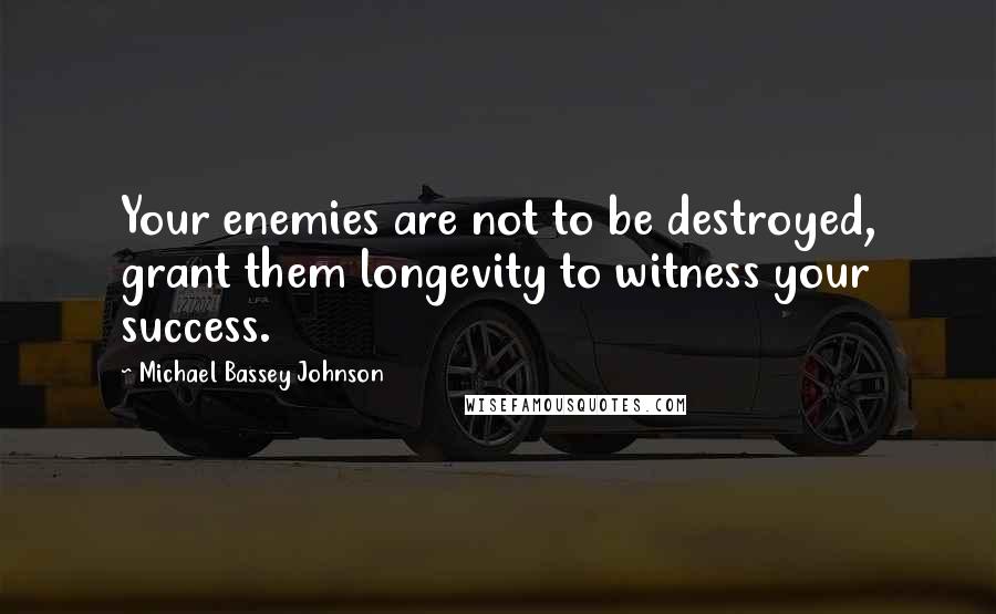 Michael Bassey Johnson Quotes: Your enemies are not to be destroyed, grant them longevity to witness your success.