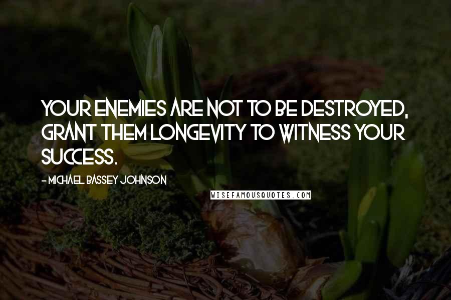 Michael Bassey Johnson Quotes: Your enemies are not to be destroyed, grant them longevity to witness your success.