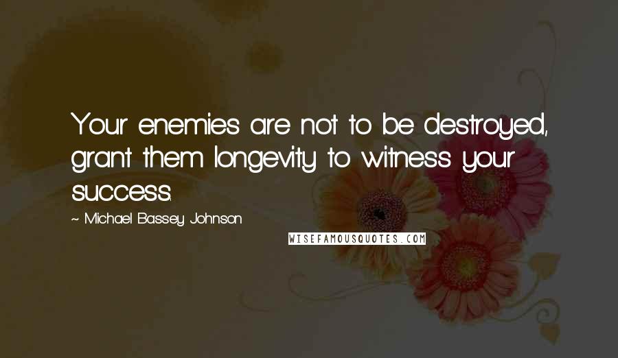 Michael Bassey Johnson Quotes: Your enemies are not to be destroyed, grant them longevity to witness your success.