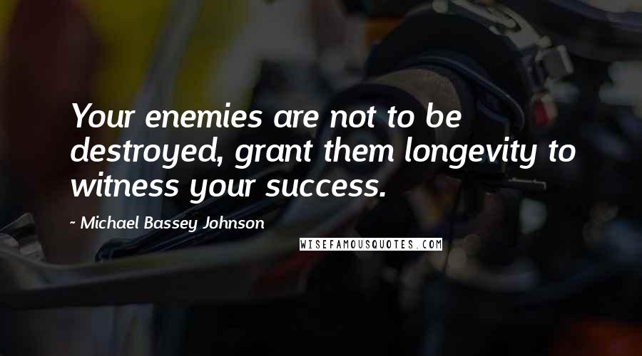 Michael Bassey Johnson Quotes: Your enemies are not to be destroyed, grant them longevity to witness your success.