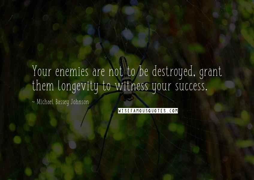 Michael Bassey Johnson Quotes: Your enemies are not to be destroyed, grant them longevity to witness your success.