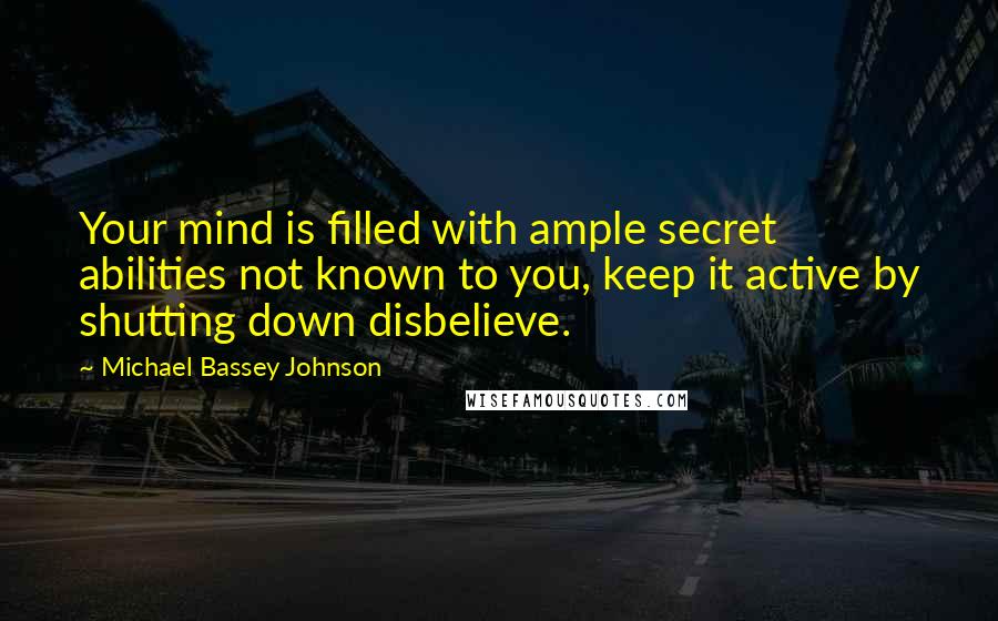 Michael Bassey Johnson Quotes: Your mind is filled with ample secret abilities not known to you, keep it active by shutting down disbelieve.