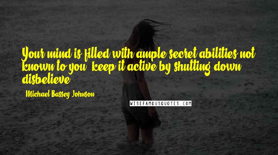 Michael Bassey Johnson Quotes: Your mind is filled with ample secret abilities not known to you, keep it active by shutting down disbelieve.