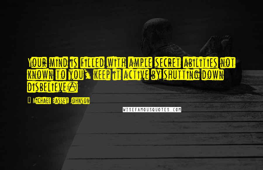 Michael Bassey Johnson Quotes: Your mind is filled with ample secret abilities not known to you, keep it active by shutting down disbelieve.