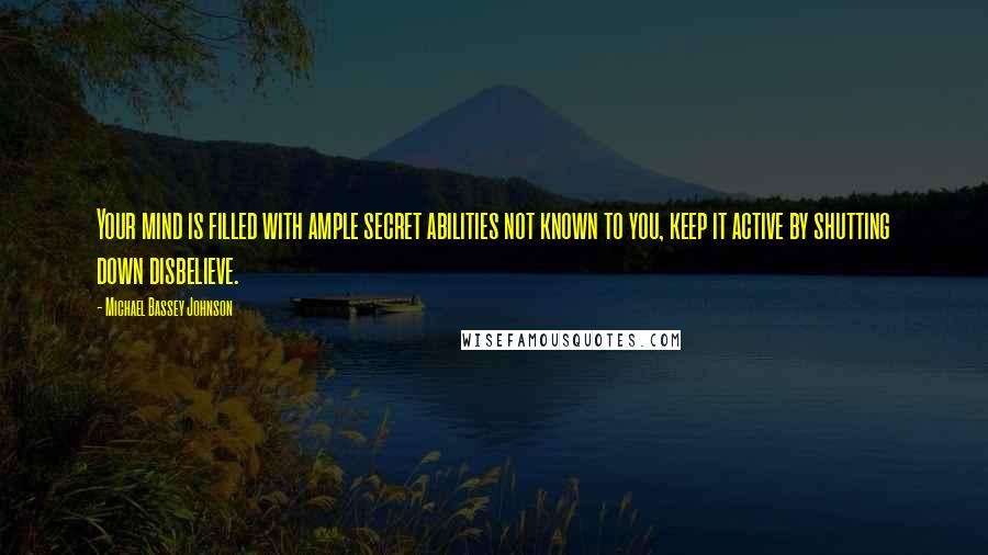 Michael Bassey Johnson Quotes: Your mind is filled with ample secret abilities not known to you, keep it active by shutting down disbelieve.