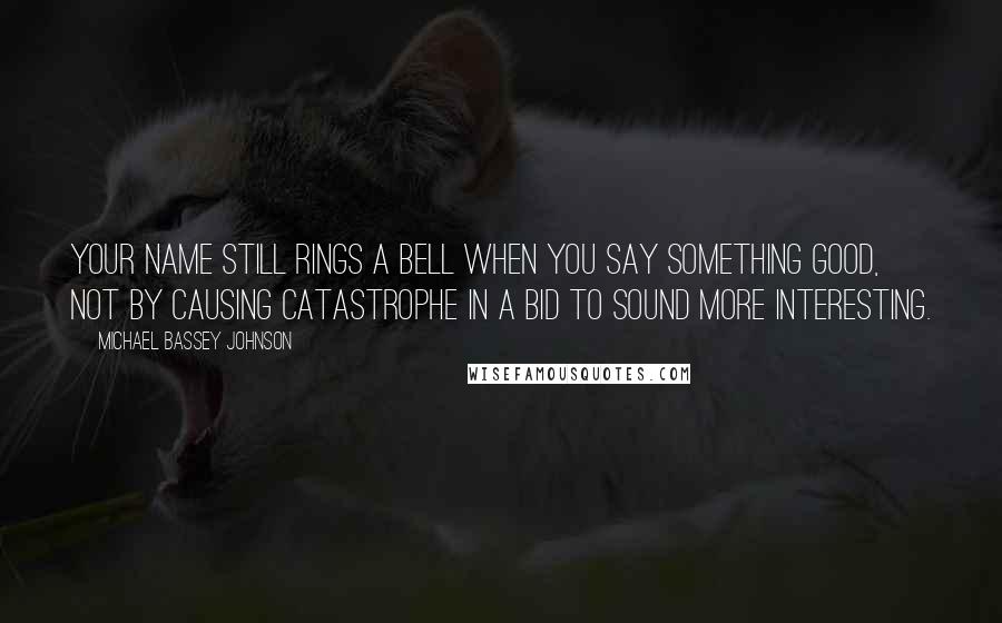 Michael Bassey Johnson Quotes: Your name still rings a bell when you say something good, not by causing catastrophe in a bid to sound more interesting.