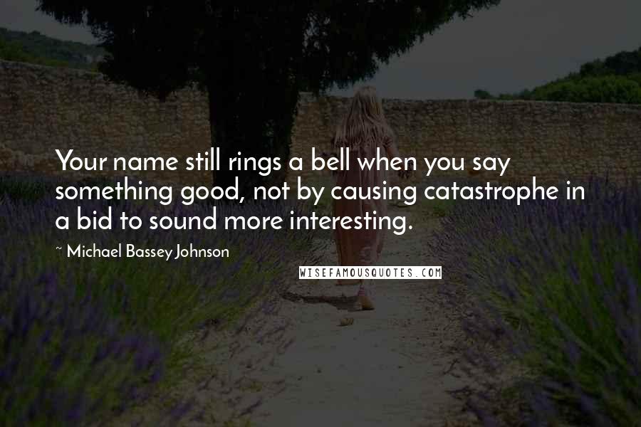 Michael Bassey Johnson Quotes: Your name still rings a bell when you say something good, not by causing catastrophe in a bid to sound more interesting.