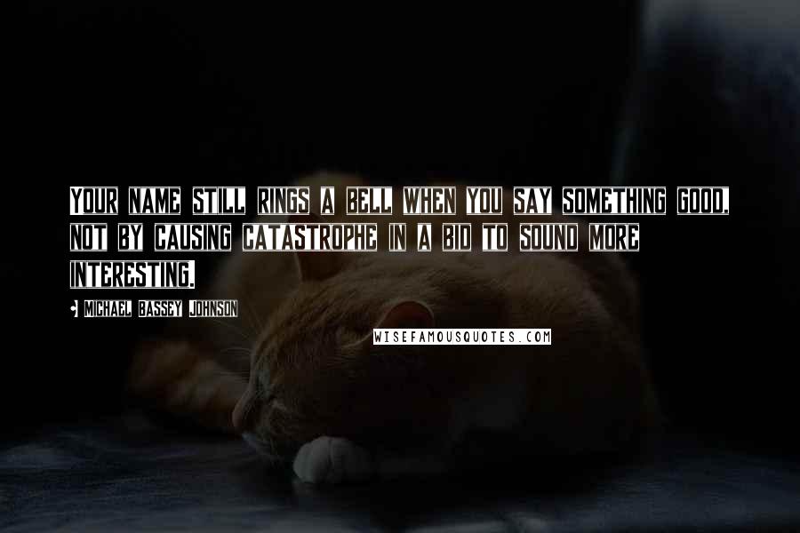 Michael Bassey Johnson Quotes: Your name still rings a bell when you say something good, not by causing catastrophe in a bid to sound more interesting.