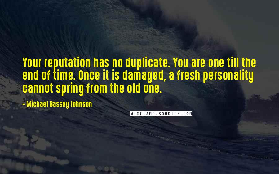 Michael Bassey Johnson Quotes: Your reputation has no duplicate. You are one till the end of time. Once it is damaged, a fresh personality cannot spring from the old one.