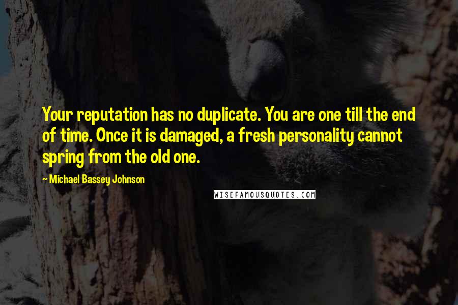 Michael Bassey Johnson Quotes: Your reputation has no duplicate. You are one till the end of time. Once it is damaged, a fresh personality cannot spring from the old one.