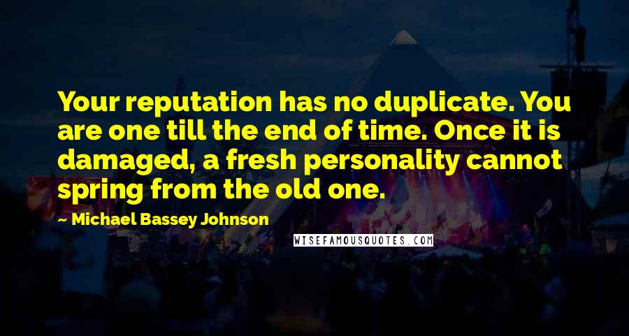 Michael Bassey Johnson Quotes: Your reputation has no duplicate. You are one till the end of time. Once it is damaged, a fresh personality cannot spring from the old one.