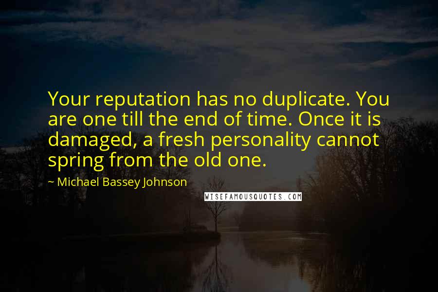 Michael Bassey Johnson Quotes: Your reputation has no duplicate. You are one till the end of time. Once it is damaged, a fresh personality cannot spring from the old one.