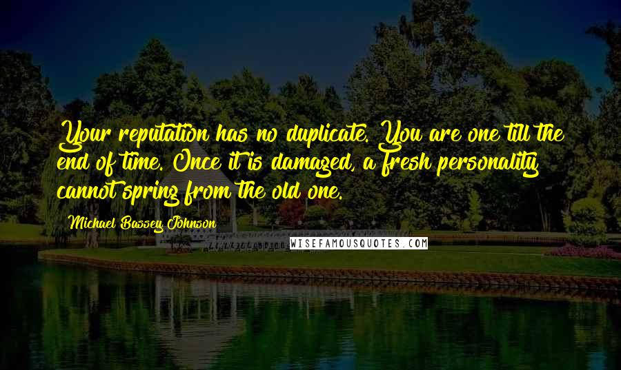 Michael Bassey Johnson Quotes: Your reputation has no duplicate. You are one till the end of time. Once it is damaged, a fresh personality cannot spring from the old one.