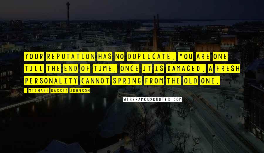 Michael Bassey Johnson Quotes: Your reputation has no duplicate. You are one till the end of time. Once it is damaged, a fresh personality cannot spring from the old one.