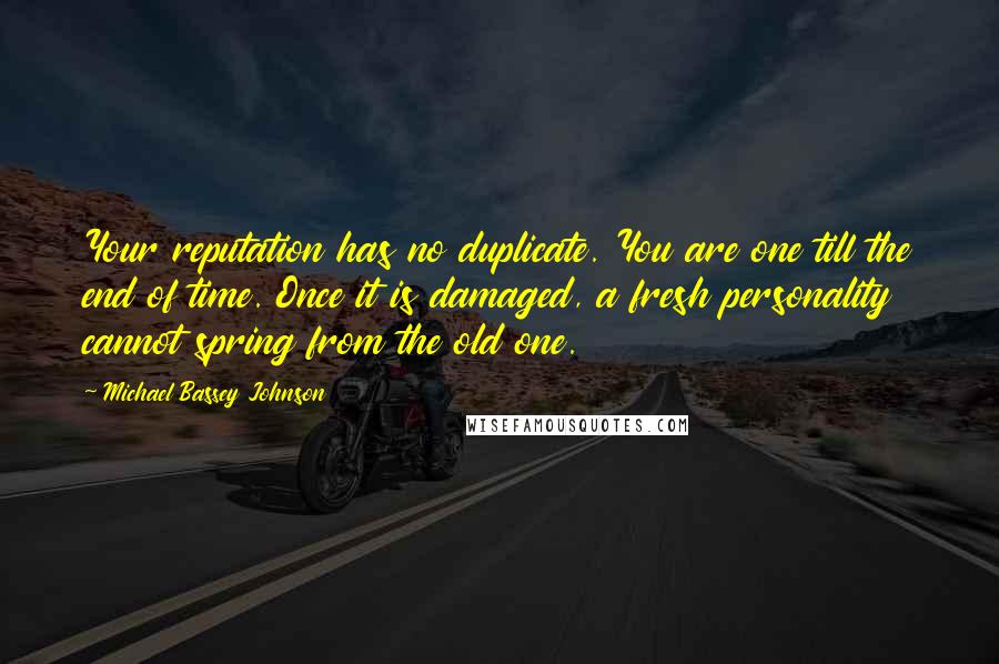 Michael Bassey Johnson Quotes: Your reputation has no duplicate. You are one till the end of time. Once it is damaged, a fresh personality cannot spring from the old one.