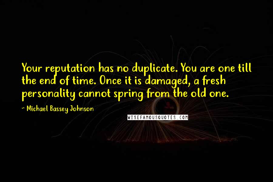 Michael Bassey Johnson Quotes: Your reputation has no duplicate. You are one till the end of time. Once it is damaged, a fresh personality cannot spring from the old one.