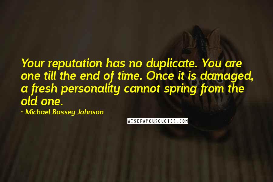 Michael Bassey Johnson Quotes: Your reputation has no duplicate. You are one till the end of time. Once it is damaged, a fresh personality cannot spring from the old one.