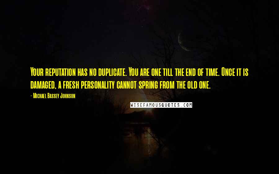 Michael Bassey Johnson Quotes: Your reputation has no duplicate. You are one till the end of time. Once it is damaged, a fresh personality cannot spring from the old one.