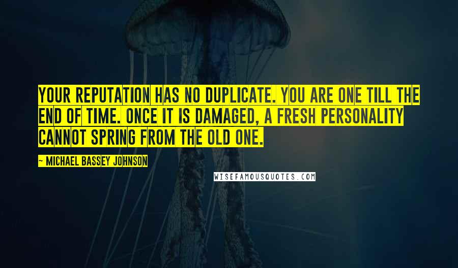 Michael Bassey Johnson Quotes: Your reputation has no duplicate. You are one till the end of time. Once it is damaged, a fresh personality cannot spring from the old one.