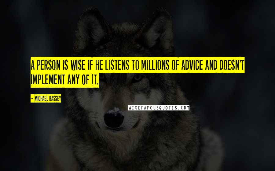 Michael Bassey Quotes: A person is wise if he listens to millions of advice and doesn't implement any of it.