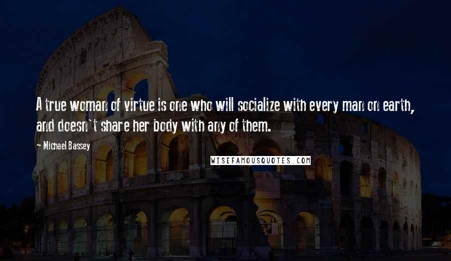 Michael Bassey Quotes: A true woman of virtue is one who will socialize with every man on earth, and doesn't share her body with any of them.