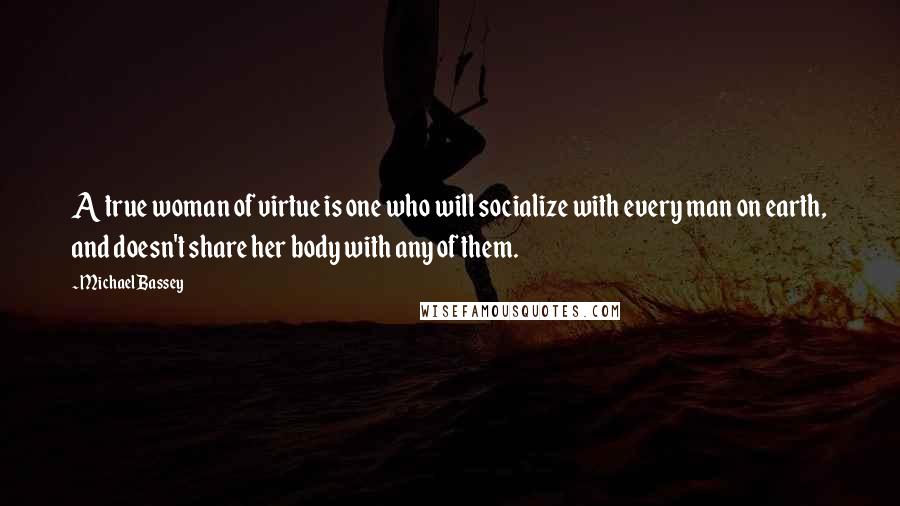 Michael Bassey Quotes: A true woman of virtue is one who will socialize with every man on earth, and doesn't share her body with any of them.