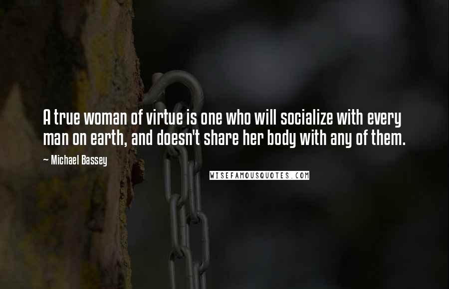 Michael Bassey Quotes: A true woman of virtue is one who will socialize with every man on earth, and doesn't share her body with any of them.