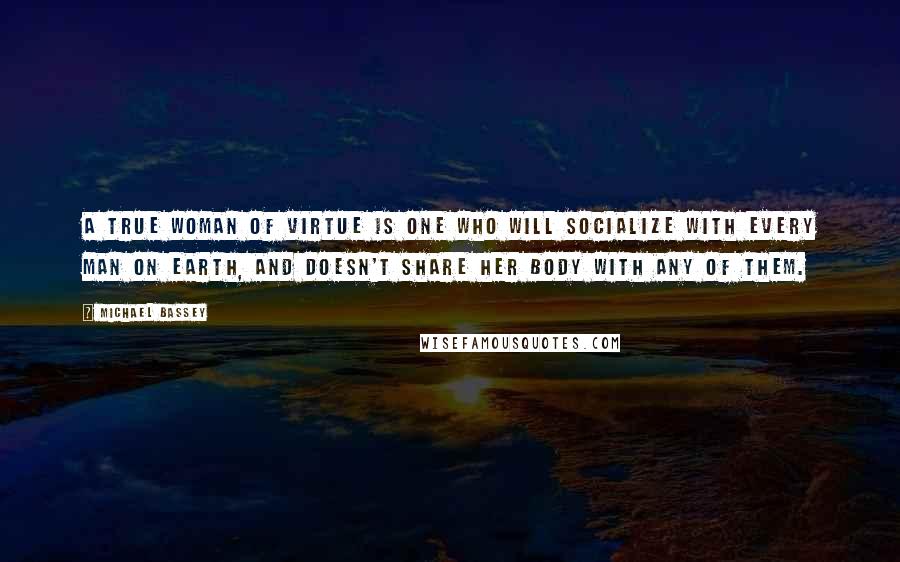 Michael Bassey Quotes: A true woman of virtue is one who will socialize with every man on earth, and doesn't share her body with any of them.