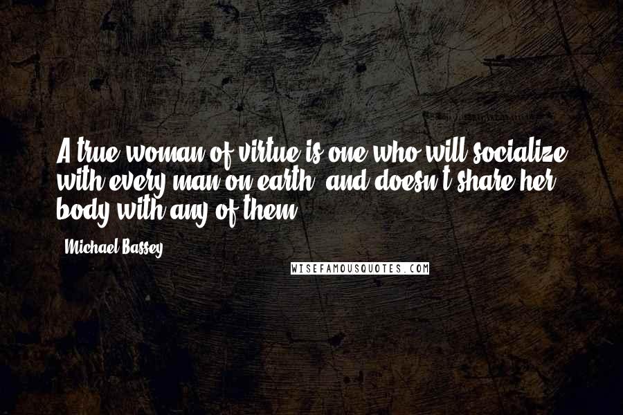 Michael Bassey Quotes: A true woman of virtue is one who will socialize with every man on earth, and doesn't share her body with any of them.