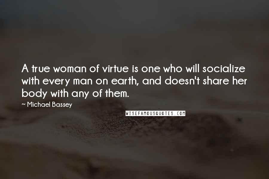 Michael Bassey Quotes: A true woman of virtue is one who will socialize with every man on earth, and doesn't share her body with any of them.