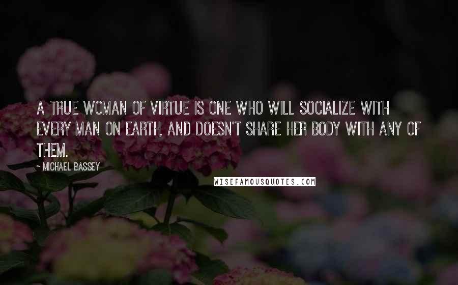 Michael Bassey Quotes: A true woman of virtue is one who will socialize with every man on earth, and doesn't share her body with any of them.