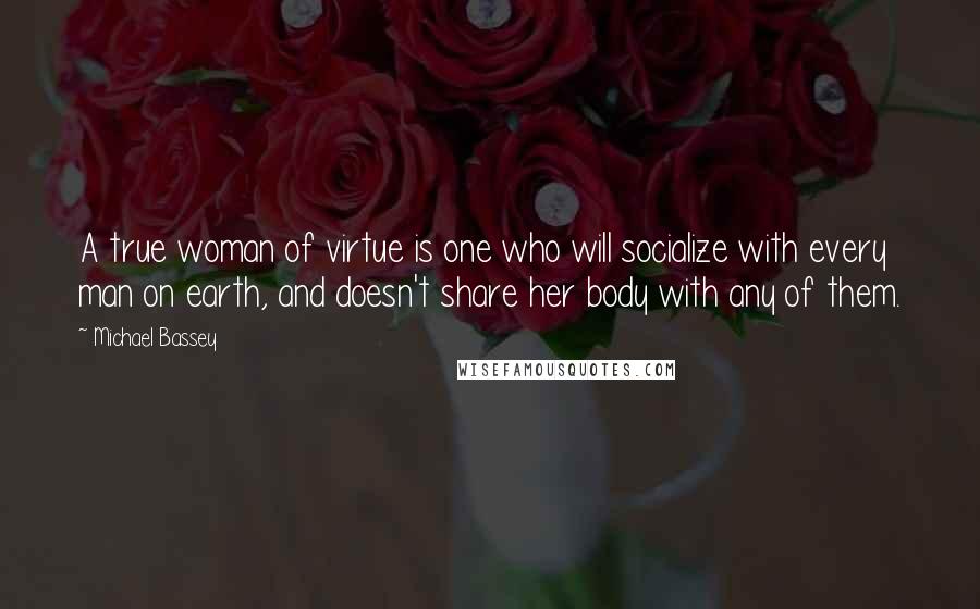 Michael Bassey Quotes: A true woman of virtue is one who will socialize with every man on earth, and doesn't share her body with any of them.