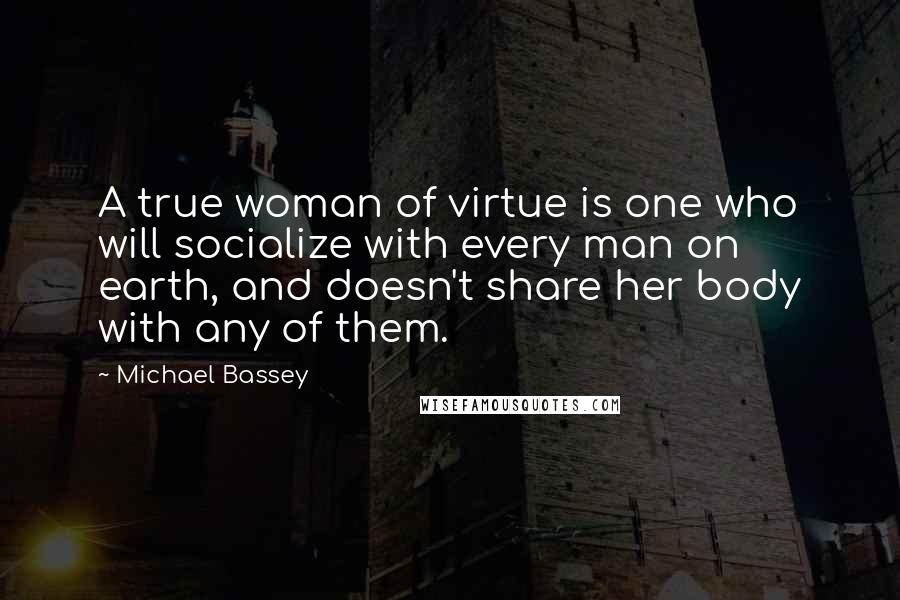 Michael Bassey Quotes: A true woman of virtue is one who will socialize with every man on earth, and doesn't share her body with any of them.