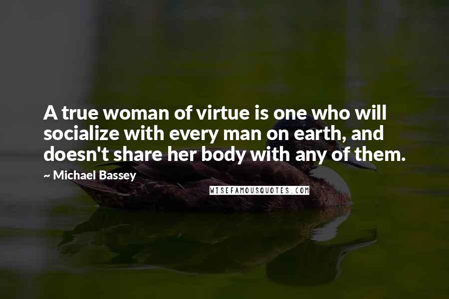 Michael Bassey Quotes: A true woman of virtue is one who will socialize with every man on earth, and doesn't share her body with any of them.