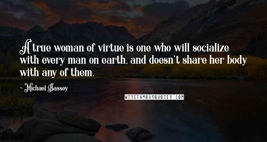 Michael Bassey Quotes: A true woman of virtue is one who will socialize with every man on earth, and doesn't share her body with any of them.