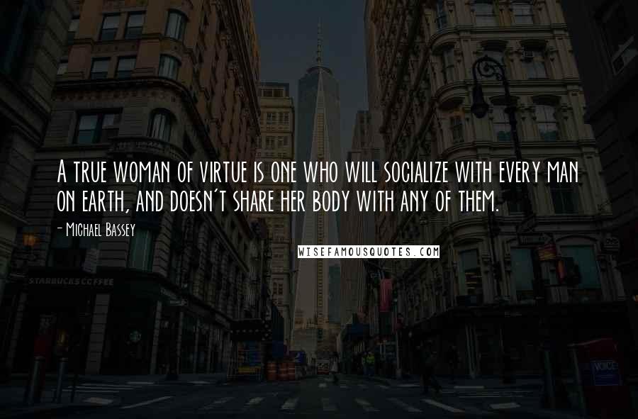 Michael Bassey Quotes: A true woman of virtue is one who will socialize with every man on earth, and doesn't share her body with any of them.