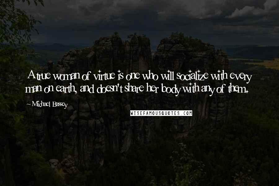 Michael Bassey Quotes: A true woman of virtue is one who will socialize with every man on earth, and doesn't share her body with any of them.