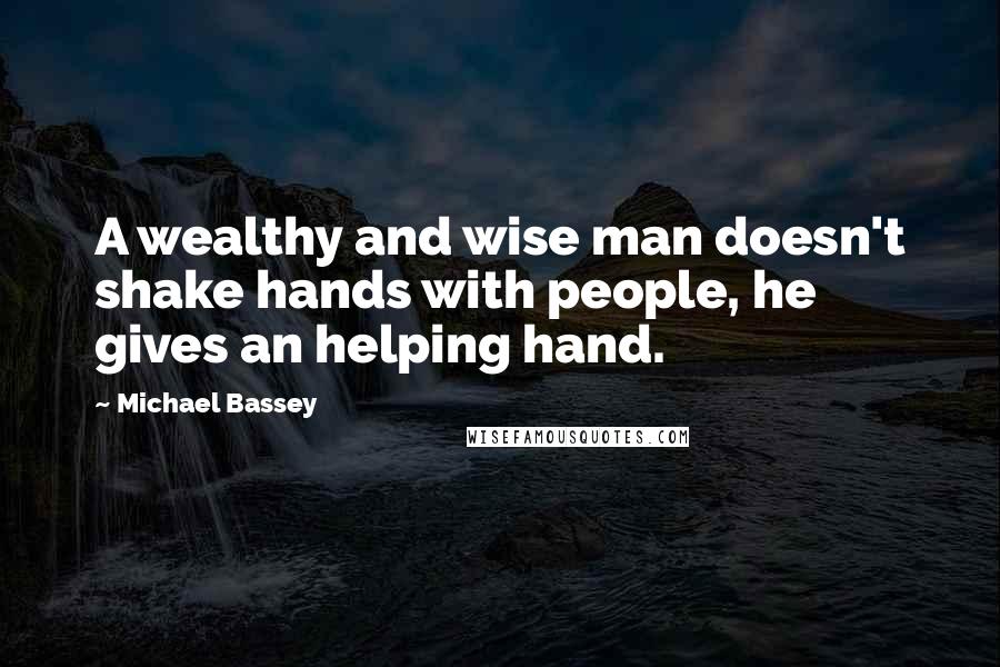 Michael Bassey Quotes: A wealthy and wise man doesn't shake hands with people, he gives an helping hand.