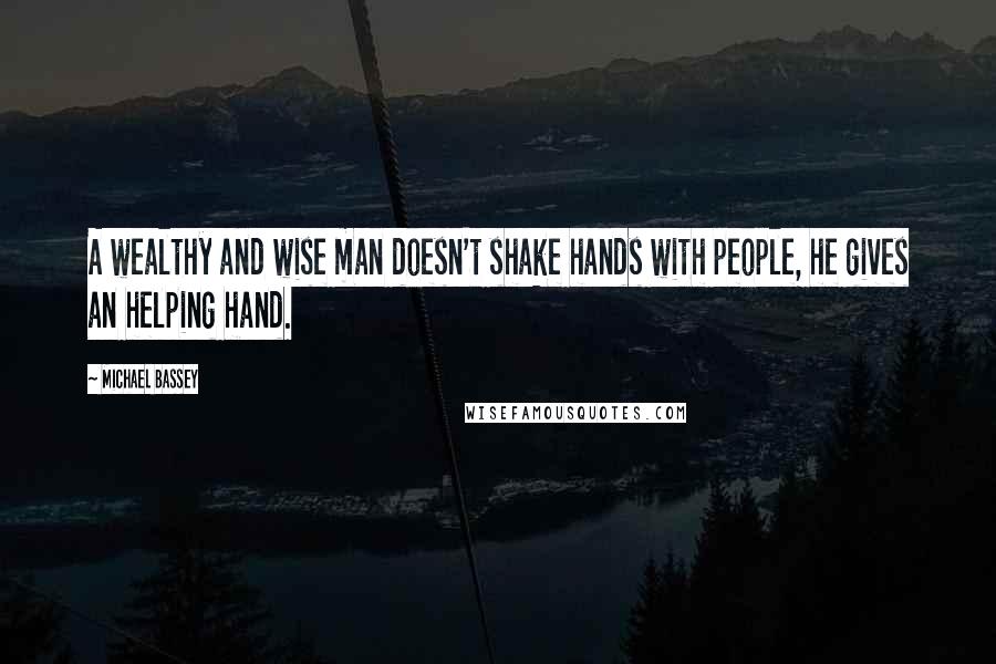 Michael Bassey Quotes: A wealthy and wise man doesn't shake hands with people, he gives an helping hand.