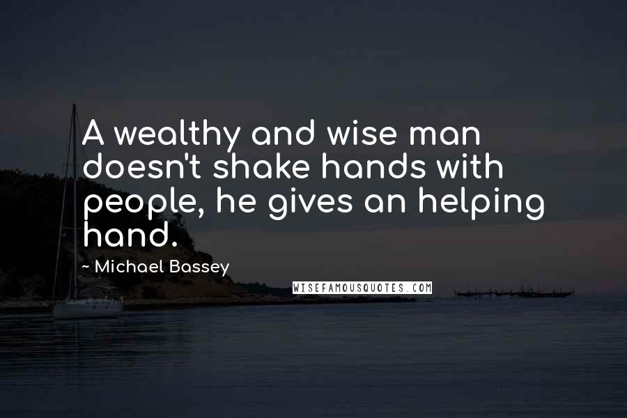 Michael Bassey Quotes: A wealthy and wise man doesn't shake hands with people, he gives an helping hand.