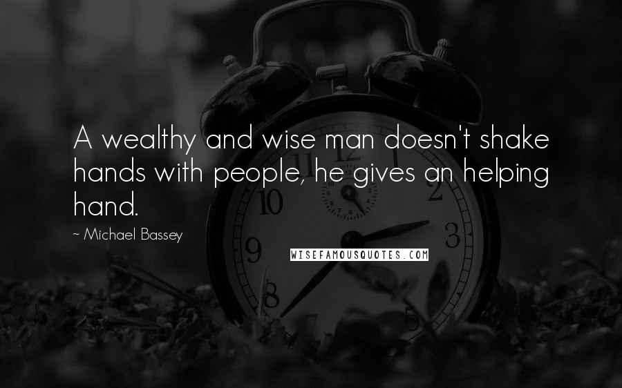 Michael Bassey Quotes: A wealthy and wise man doesn't shake hands with people, he gives an helping hand.