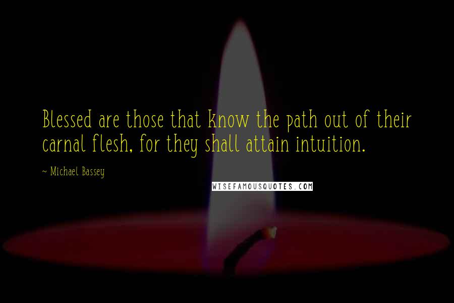 Michael Bassey Quotes: Blessed are those that know the path out of their carnal flesh, for they shall attain intuition.