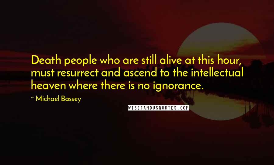 Michael Bassey Quotes: Death people who are still alive at this hour, must resurrect and ascend to the intellectual heaven where there is no ignorance.